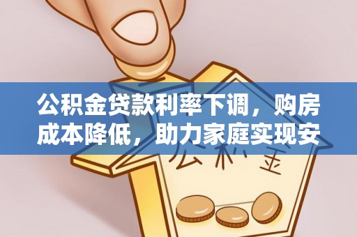 沁源公积金贷款利率下调，购房成本降低，助力家庭实现安居梦