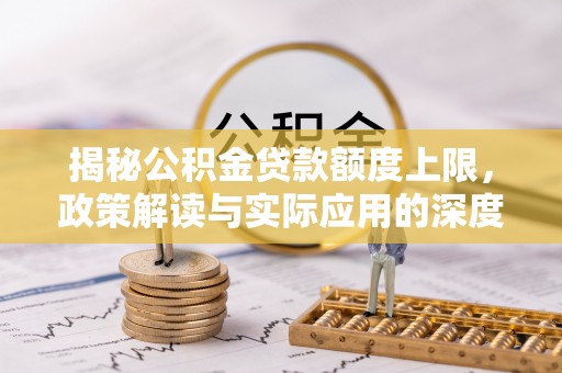 沁源揭秘公积金贷款额度上限，政策解读与实际应用的深度分析