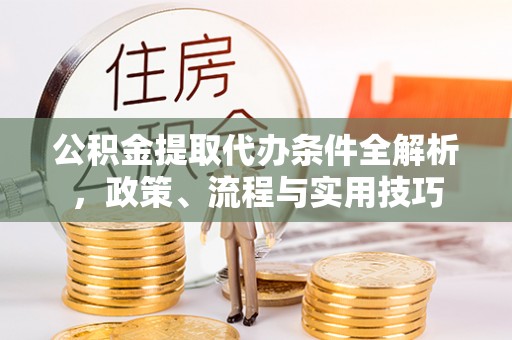 沁源公积金提取代办条件全解析，政策、流程与实用技巧