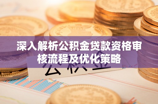 沁源深入解析公积金贷款资格审核流程及优化策略
