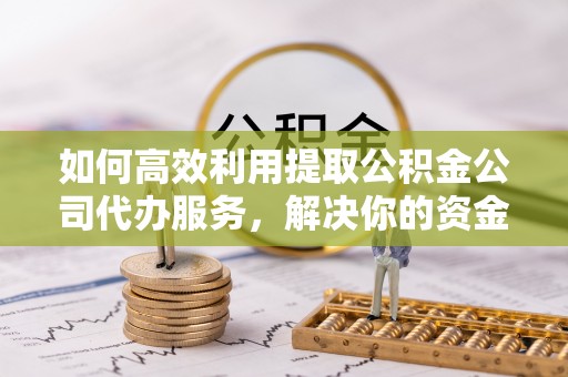 沁源如何高效利用提取公积金公司代办服务，解决你的资金难题