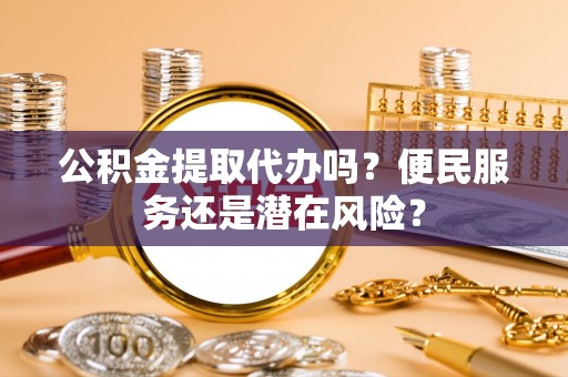 沁源公积金提取代办吗？便民服务还是潜在风险？