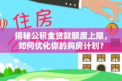 沁源揭秘公积金贷款额度上限，如何优化你的购房计划？