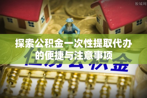 沁源探索公积金一次性提取代办的便捷与注意事项