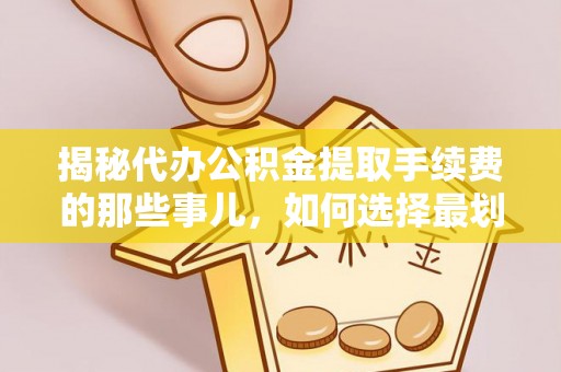 沁源揭秘代办公积金提取手续费的那些事儿，如何选择最划算的服务？