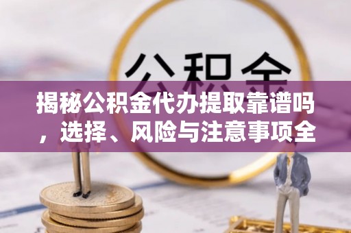 沁源揭秘公积金代办提取靠谱吗，选择、风险与注意事项全解析