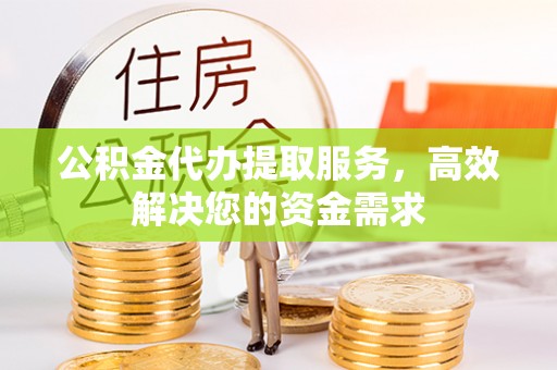 沁源公积金代办提取服务，高效解决您的资金需求