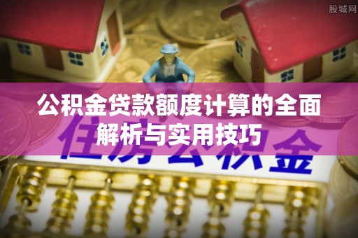 沁源公积金贷款额度计算的全面解析与实用技巧