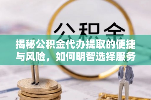 沁源揭秘公积金代办提取的便捷与风险，如何明智选择服务？