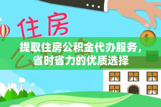 沁源提取住房公积金代办服务，省时省力的优质选择
