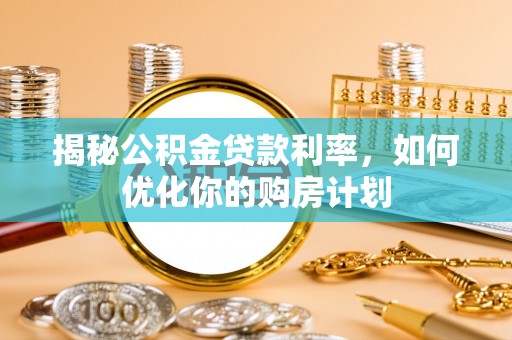 沁源揭秘公积金贷款利率，如何优化你的购房计划