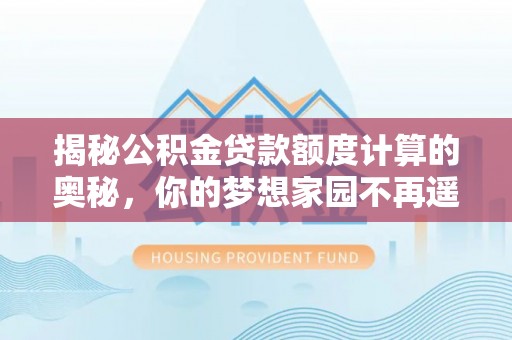 沁源揭秘公积金贷款额度计算的奥秘，你的梦想家园不再遥不可及