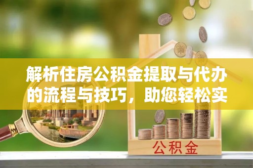 沁源解析住房公积金提取与代办的流程与技巧，助您轻松实现资金流动