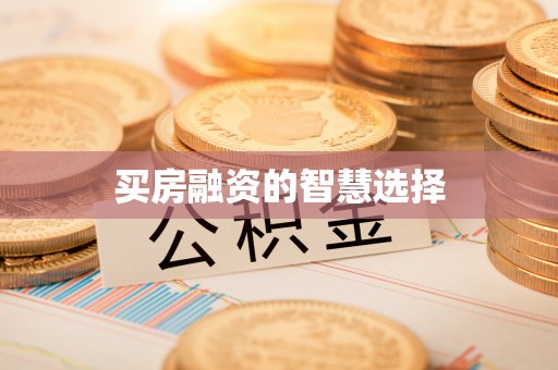 沁源买房融资的智慧选择