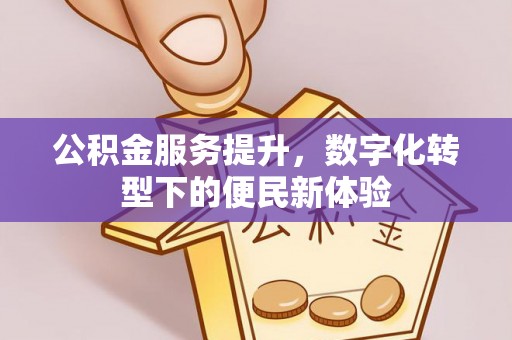 沁源公积金服务提升，数字化转型下的便民新体验