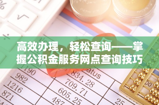 沁源高效办理，轻松查询——掌握公积金服务网点查询技巧