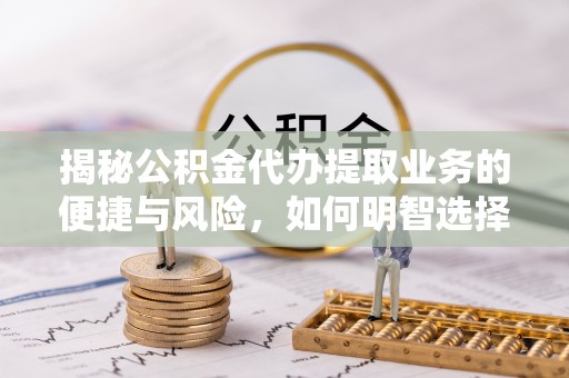 沁源揭秘公积金代办提取业务的便捷与风险，如何明智选择？