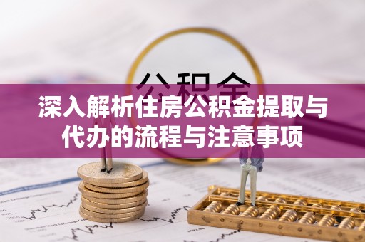 沁源深入解析住房公积金提取与代办的流程与注意事项