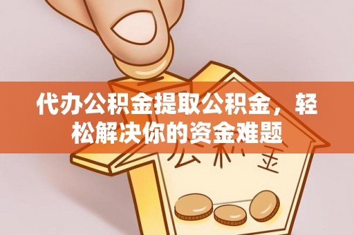 沁源代办公积金提取公积金，轻松解决你的资金难题