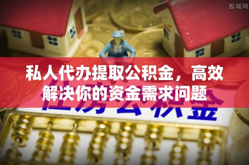 沁源私人代办提取公积金，高效解决你的资金需求问题