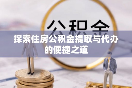 沁源探索住房公积金提取与代办的便捷之道