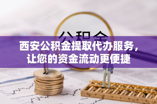 沁源西安公积金提取代办服务，让您的资金流动更便捷