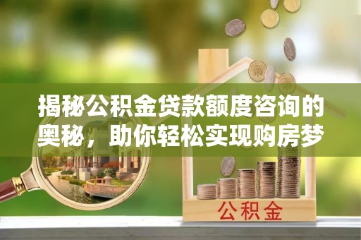 沁源揭秘公积金贷款额度咨询的奥秘，助你轻松实现购房梦想