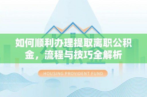 沁源如何顺利办理提取离职公积金，流程与技巧全解析
