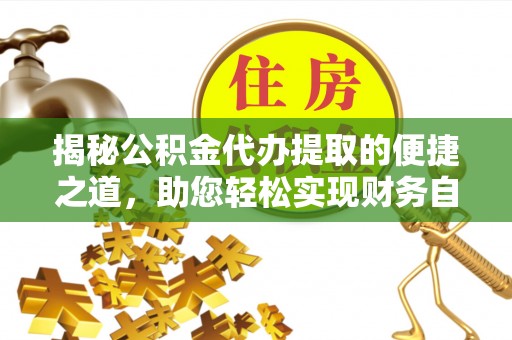 沁源揭秘公积金代办提取的便捷之道，助您轻松实现财务自由