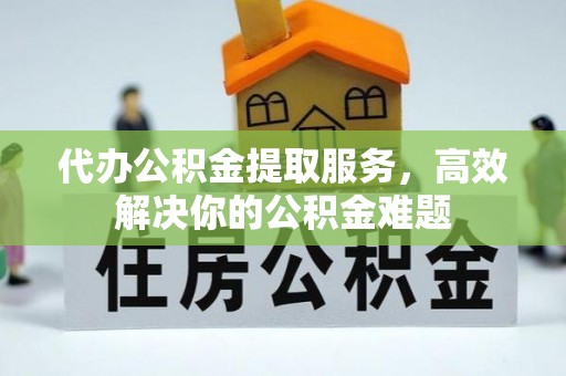 沁源代办公积金提取服务，高效解决你的公积金难题