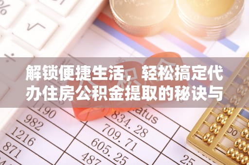 沁源解锁便捷生活，轻松搞定代办住房公积金提取的秘诀与技巧