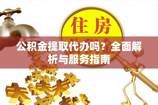沁源公积金提取代办吗？全面解析与服务指南
