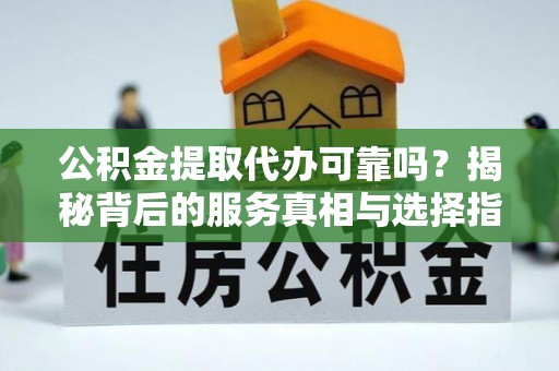 沁源公积金提取代办可靠吗？揭秘背后的服务真相与选择指南