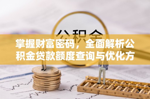 沁源掌握财富密码，全面解析公积金贷款额度查询与优化方案