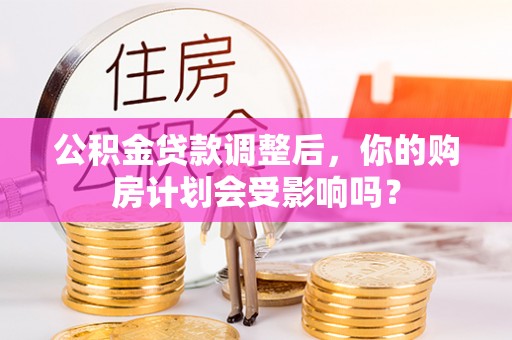 沁源公积金贷款调整后，你的购房计划会受影响吗？