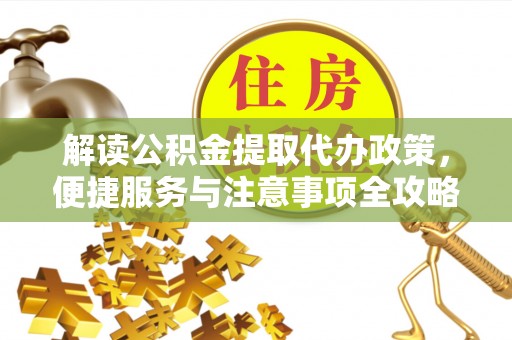 沁源解读公积金提取代办政策，便捷服务与注意事项全攻略