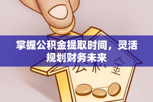 沁源掌握公积金提取时间，灵活规划财务未来