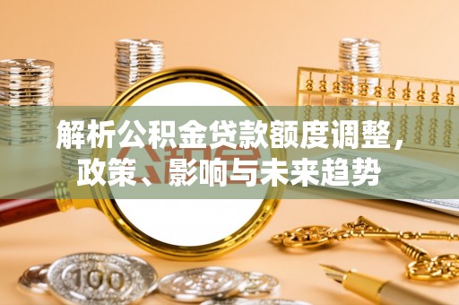 沁源解析公积金贷款额度调整，政策、影响与未来趋势
