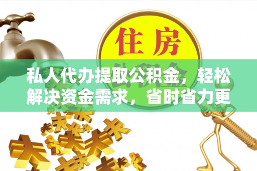 沁源私人代办提取公积金，轻松解决资金需求，省时省力更高效