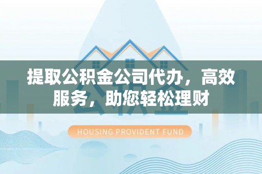 沁源提取公积金公司代办，高效服务，助您轻松理财
