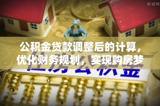 沁源公积金贷款调整后的计算，优化财务规划，实现购房梦想