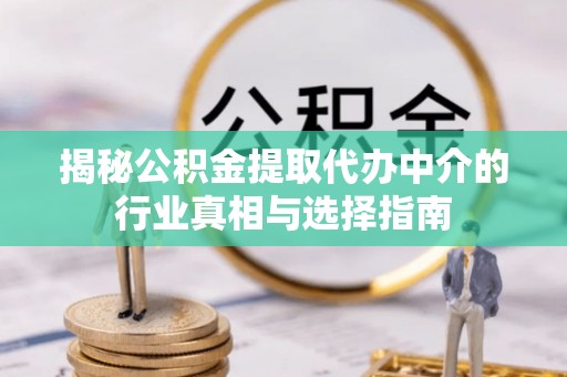 沁源揭秘公积金提取代办中介的行业真相与选择指南