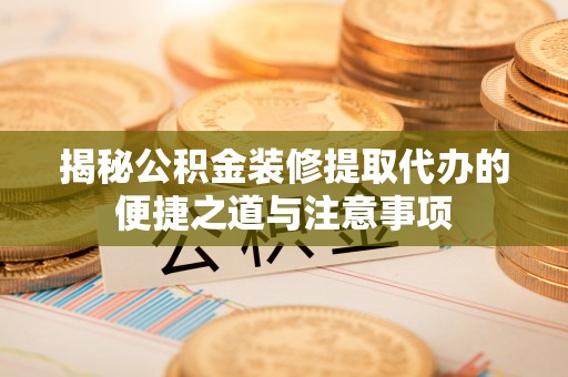 沁源揭秘公积金装修提取代办的便捷之道与注意事项