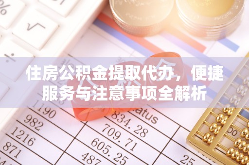 沁源住房公积金提取代办，便捷服务与注意事项全解析