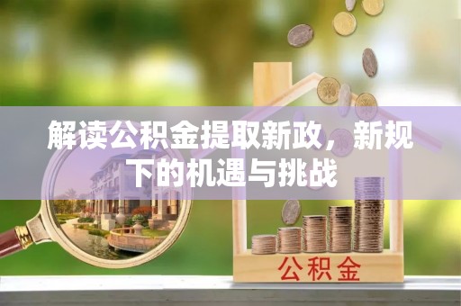 沁源解读公积金提取新政，新规下的机遇与挑战