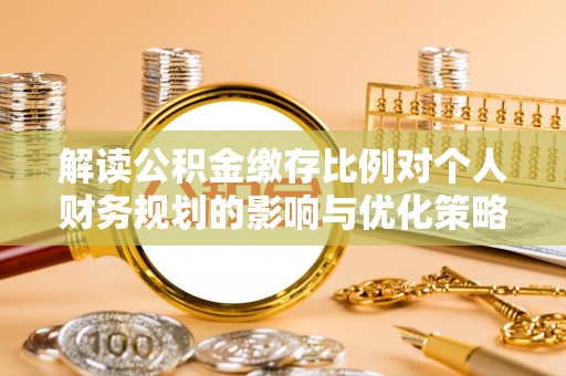 沁源解读公积金缴存比例对个人财务规划的影响与优化策略