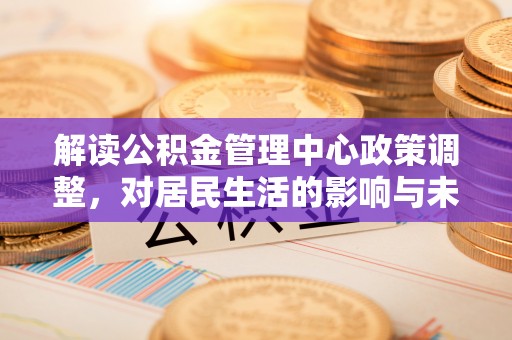 沁源解读公积金管理中心政策调整，对居民生活的影响与未来展望