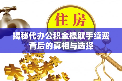 沁源揭秘代办公积金提取手续费背后的真相与选择