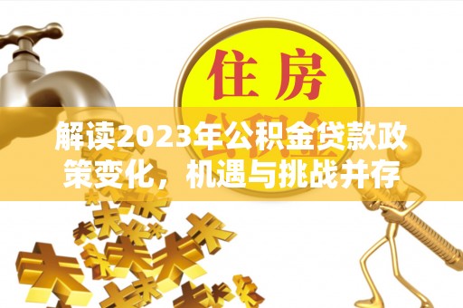 沁源解读2023年公积金贷款政策变化，机遇与挑战并存