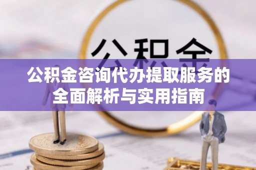 沁源公积金咨询代办提取服务的全面解析与实用指南